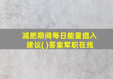 减肥期间每日能量摄入建议( )答案军职在线